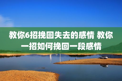 教你6招挽回失去的感情 教你一招如何挽回一段感情