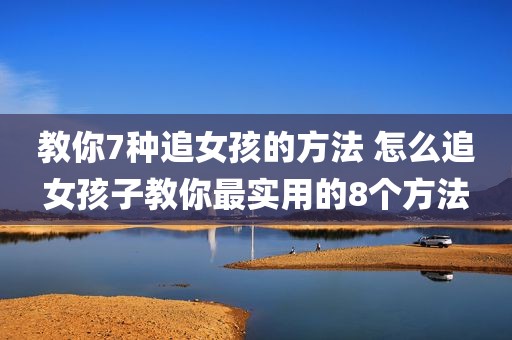 教你7种追女孩的方法 怎么追女孩子教你最实用的8个方法
