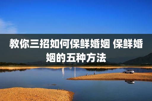 教你三招如何保鲜婚姻 保鲜婚姻的五种方法