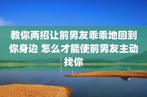 教你两招让前男友乖乖地回到你身边 怎么才能使前男友主动找你