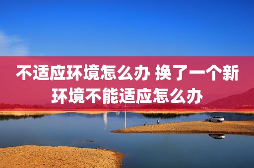 不适应环境怎么办 换了一个新环境不能适应怎么办