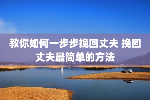 教你如何一步步挽回丈夫 挽回丈夫最简单的方法