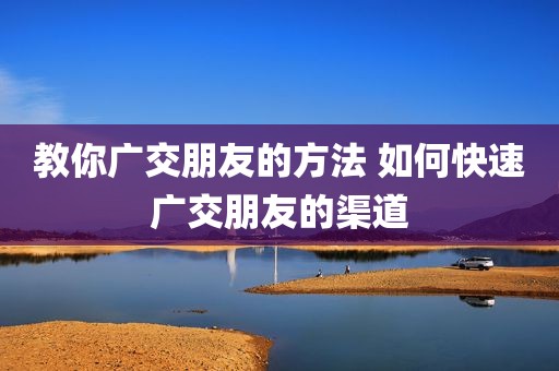 教你广交朋友的方法 如何快速广交朋友的渠道