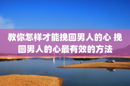 教你怎样才能挽回男人的心 挽回男人的心最有效的方法