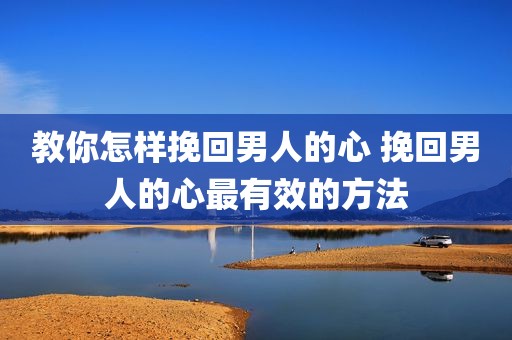 教你怎样挽回男人的心 挽回男人的心最有效的方法