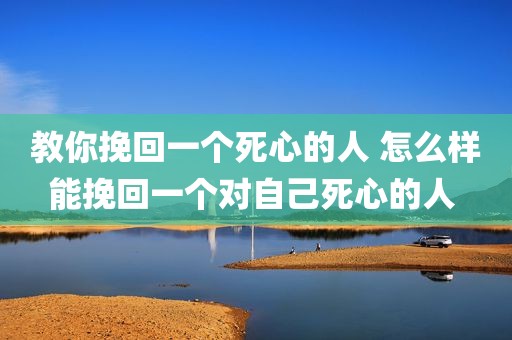 教你挽回一个死心的人 怎么样能挽回一个对自己死心的人 