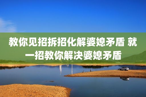 教你见招拆招化解婆媳矛盾 就一招教你解决婆媳矛盾