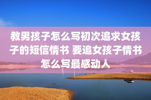 教男孩子怎么写初次追求女孩子的短信情书 要追女孩子情书怎么写最感动人