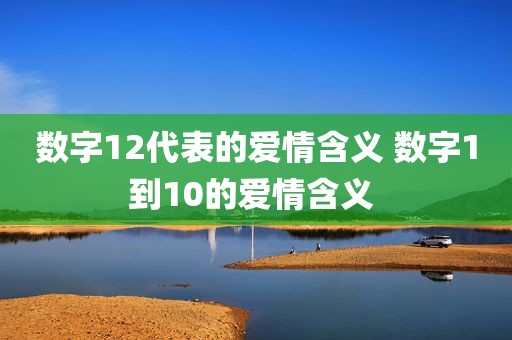 数字12代表的爱情含义 数字1到10的爱情含义 