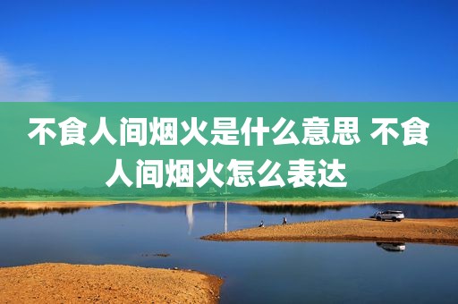 不食人间烟火是什么意思 不食人间烟火怎么表达 