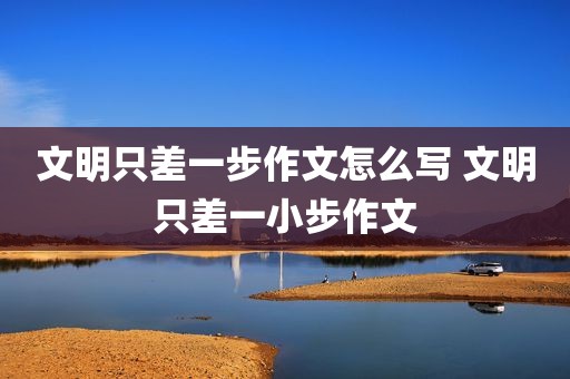 文明只差一步作文怎么写 文明只差一小步作文