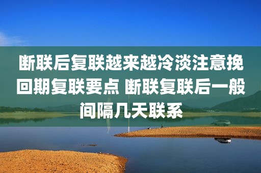 断联后复联越来越冷淡注意挽回期复联要点 断联复联后一般间隔几天联系
