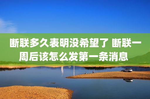 断联多久表明没希望了 断联一周后该怎么发第一条消息 