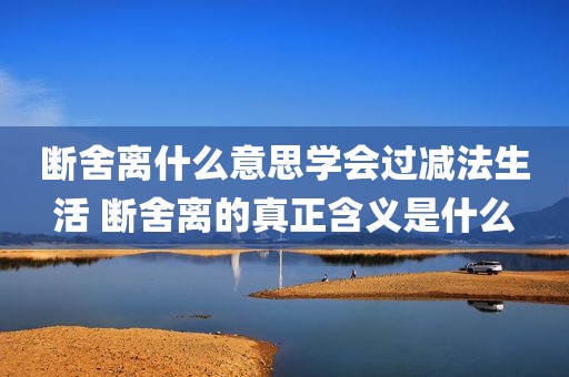 断舍离什么意思学会过减法生活 断舍离的真正含义是什么