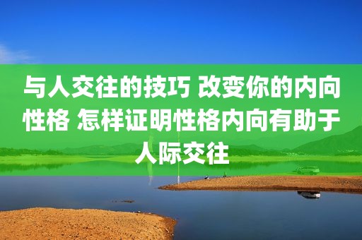 与人交往的技巧 改变你的内向性格 怎样证明性格内向有助于人际交往