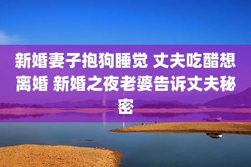 新婚妻子抱狗睡觉 丈夫吃醋想离婚 新婚之夜老婆告诉丈夫秘密