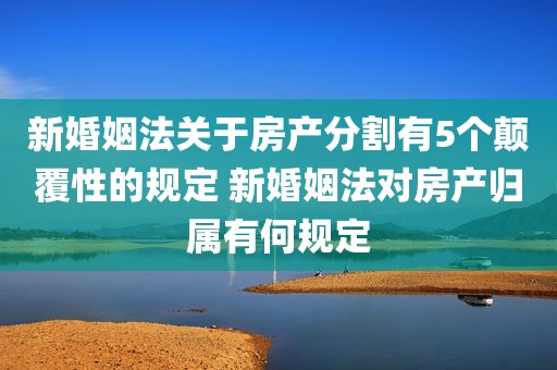 新婚姻法关于房产分割有5个颠覆性的规定 新婚姻法对房产归属有何规定