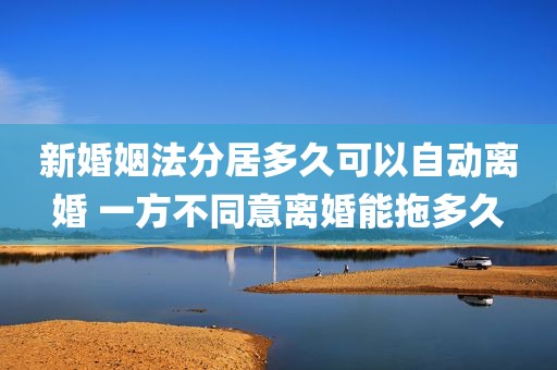 新婚姻法分居多久可以自动离婚 一方不同意离婚能拖多久