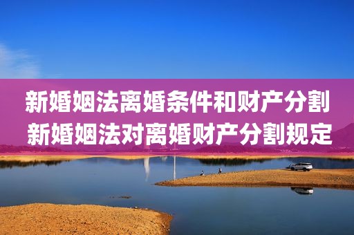 新婚姻法离婚条件和财产分割 新婚姻法对离婚财产分割规定