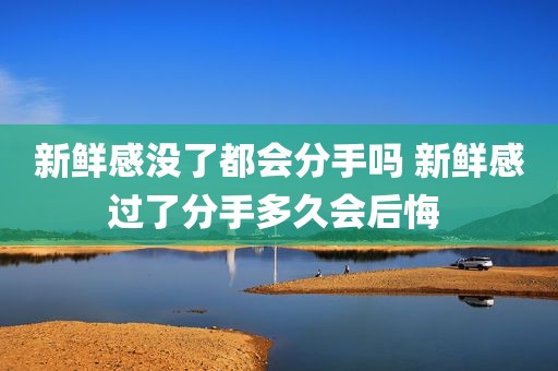 新鲜感没了都会分手吗 新鲜感过了分手多久会后悔 