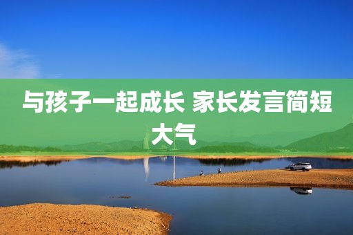 与孩子一起成长 家长发言简短大气 