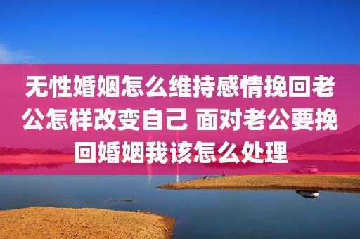 无性婚姻怎么维持感情挽回老公怎样改变自己 面对老公要挽回婚姻我该怎么处理