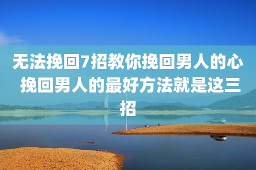无法挽回7招教你挽回男人的心 挽回男人的最好方法就是这三招