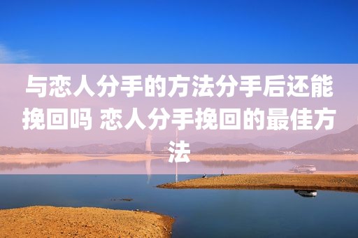 与恋人分手的方法分手后还能挽回吗 恋人分手挽回的最佳方法