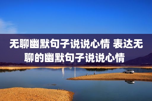 无聊幽默句子说说心情 表达无聊的幽默句子说说心情 