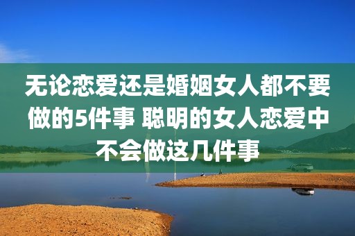 无论恋爱还是婚姻女人都不要做的5件事 聪明的女人恋爱中不会做这几件事
