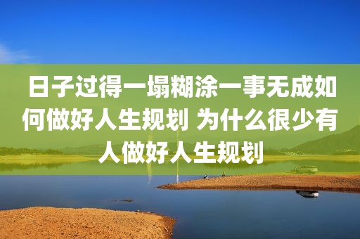 日子过得一塌糊涂一事无成如何做好人生规划 为什么很少有人做好人生规划