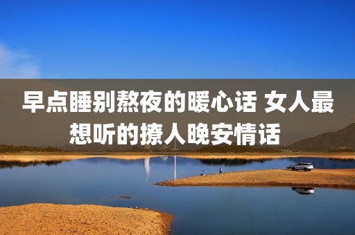 早点睡别熬夜的暖心话 女人最想听的撩人晚安情话 