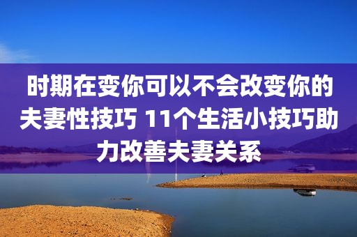 时期在变你可以不会改变你的夫妻性技巧 11个生活小技巧助力改善夫妻关系