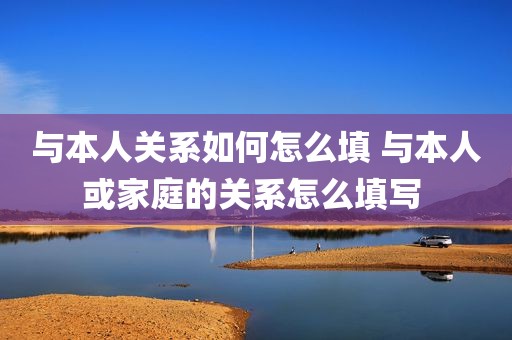 与本人关系如何怎么填 与本人或家庭的关系怎么填写 