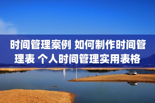 时间管理案例 如何制作时间管理表 个人时间管理实用表格