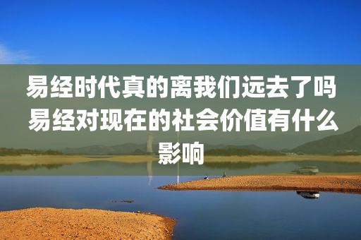 易经时代真的离我们远去了吗 易经对现在的社会价值有什么影响