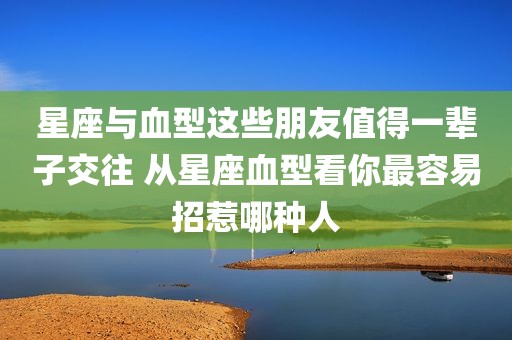 星座与血型这些朋友值得一辈子交往 从星座血型看你最容易招惹哪种人