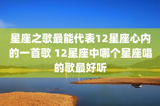 星座之歌最能代表12星座心内的一首歌 12星座中哪个星座唱的歌最好听