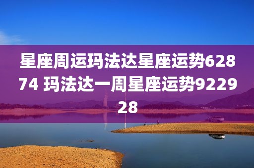 星座周运玛法达星座运势62874 玛法达一周星座运势922928