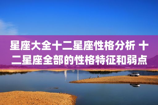 星座大全十二星座性格分析 十二星座全部的性格特征和弱点