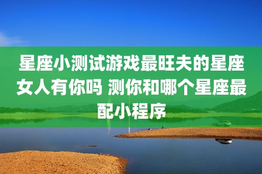 星座小测试游戏最旺夫的星座女人有你吗 测你和哪个星座最配小程序