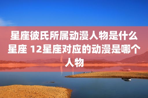 星座彼氏所属动漫人物是什么星座 12星座对应的动漫是哪个人物