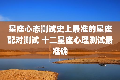 星座心态测试史上最准的星座配对测试 十二星座心理测试最准确