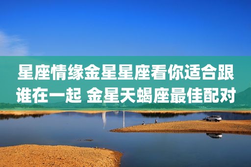 星座情缘金星星座看你适合跟谁在一起 金星天蝎座最佳配对