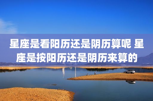 星座是看阳历还是阴历算呢 星座是按阳历还是阴历来算的