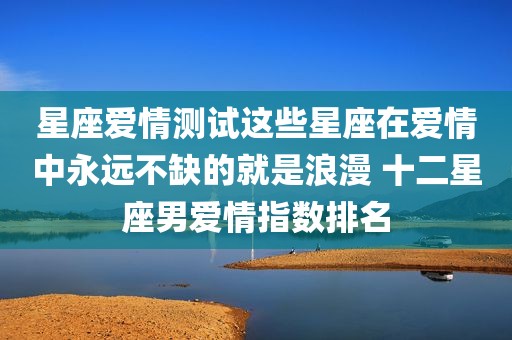 星座爱情测试这些星座在爱情中永远不缺的就是浪漫 十二星座男爱情指数排名