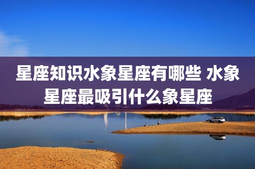 星座知识水象星座有哪些 水象星座最吸引什么象星座