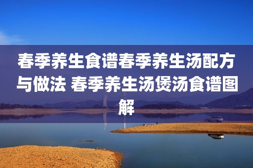 春季养生食谱春季养生汤配方与做法 春季养生汤煲汤食谱图解