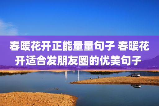 春暖花开正能量量句子 春暖花开适合发朋友圈的优美句子 