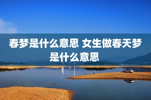 春梦是什么意思 女生做春天梦是什么意思 